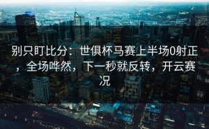 别只盯比分：世俱杯马赛上半场0射正，全场哗然，下一秒就反转，开云赛况