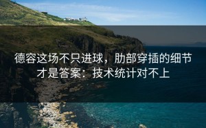 德容这场不只进球，肋部穿插的细节才是答案：技术统计对不上