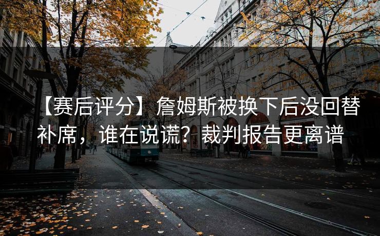【赛后评分】詹姆斯被换下后没回替补席,谁在说谎?裁判报告更离谱 【赛后评分】詹姆斯被换下后没回替补席,谁在说谎?裁判报告更离谱