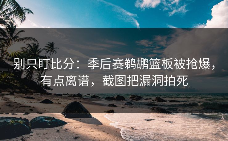 别只盯比分:季后赛鹈鹕篮板被抢爆,有点离谱,截图把漏洞拍死 别只盯比分:季后赛鹈鹕篮板被抢爆,有点离谱,截图把漏洞拍死
