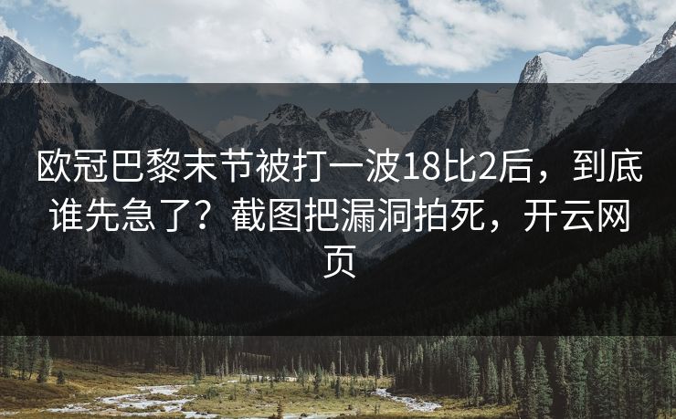 欧冠巴黎末节被打一波18比2后,到底谁先急了?截图把漏洞拍死,开云网页 欧冠巴黎末节被打一波18比2后,到底谁先急了?截图把漏洞拍死,开云网页