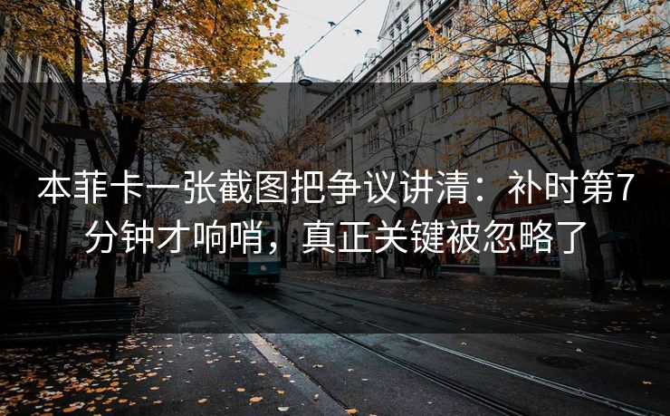 本菲卡一张截图把争议讲清：补时第7分钟才响哨，真正关键被忽略了