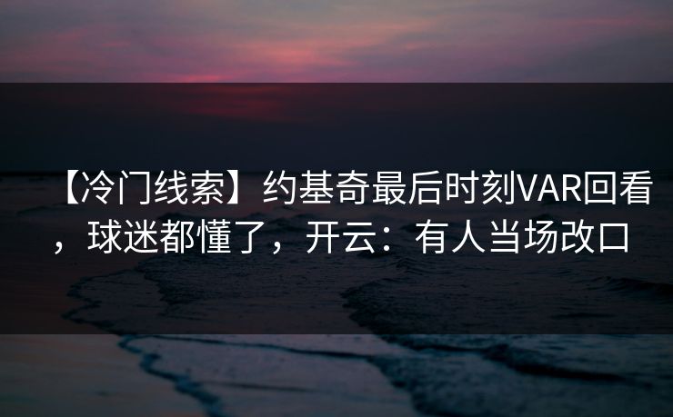 【冷门线索】约基奇最后时刻VAR回看,球迷都懂了,开云:有人当场改口 【冷门线索】约基奇最后时刻VAR回看,球迷都懂了,开云:有人当场改口